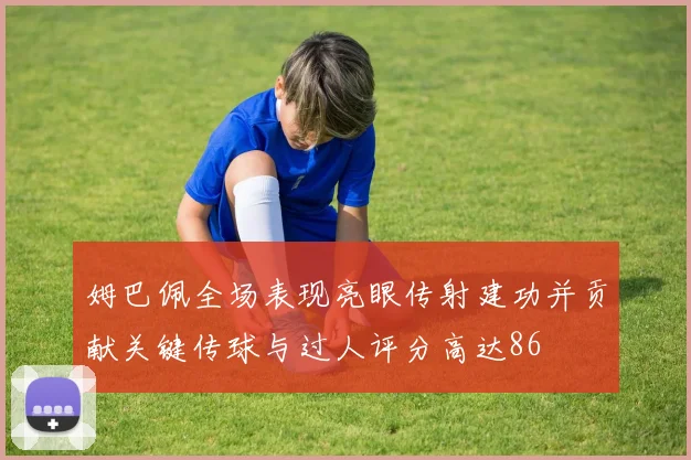 姆巴佩全场表现亮眼传射建功并贡献关键传球与过人评分高达86