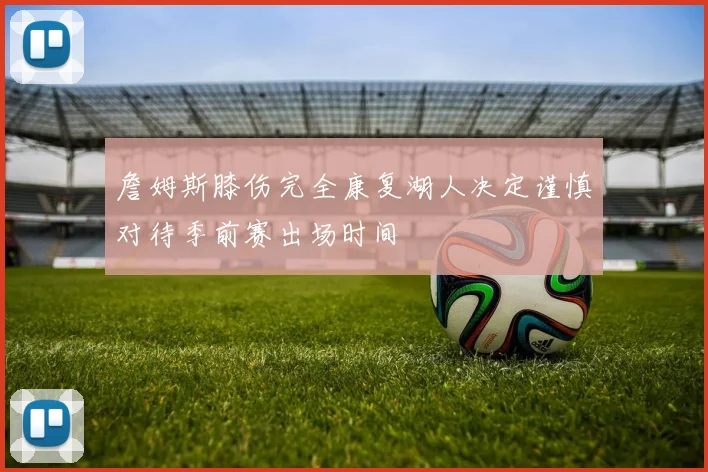 詹姆斯膝伤完全康复湖人决定谨慎对待季前赛出场时间