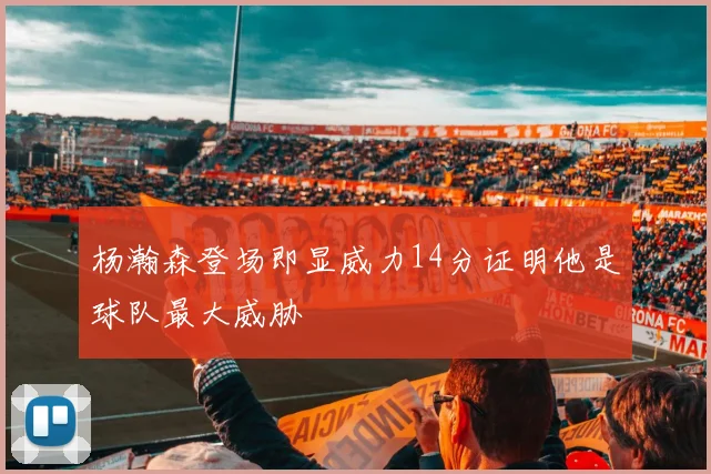 杨瀚森登场即显威力14分证明他是球队最大威胁