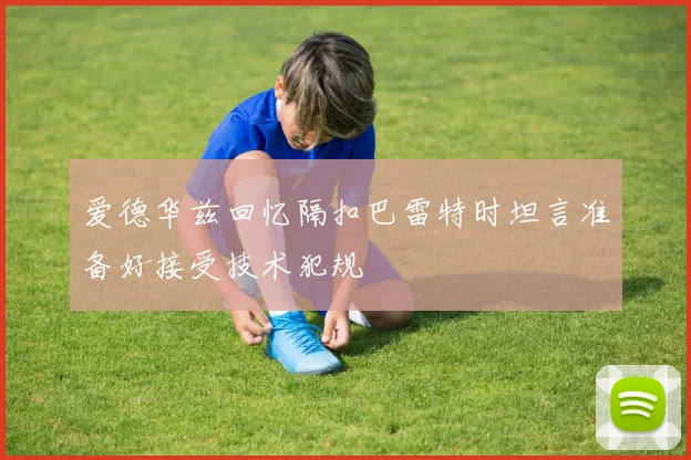 爱德华兹回忆隔扣巴雷特时坦言准备好接受技术犯规