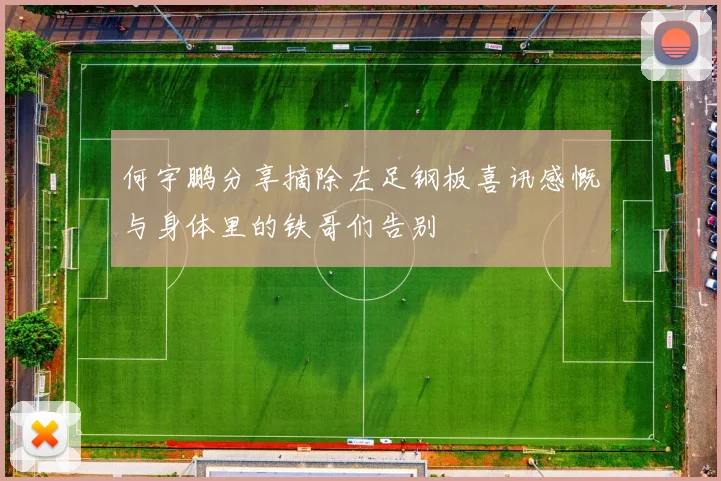 何宇鹏分享摘除左足钢板喜讯感慨与身体里的铁哥们告别