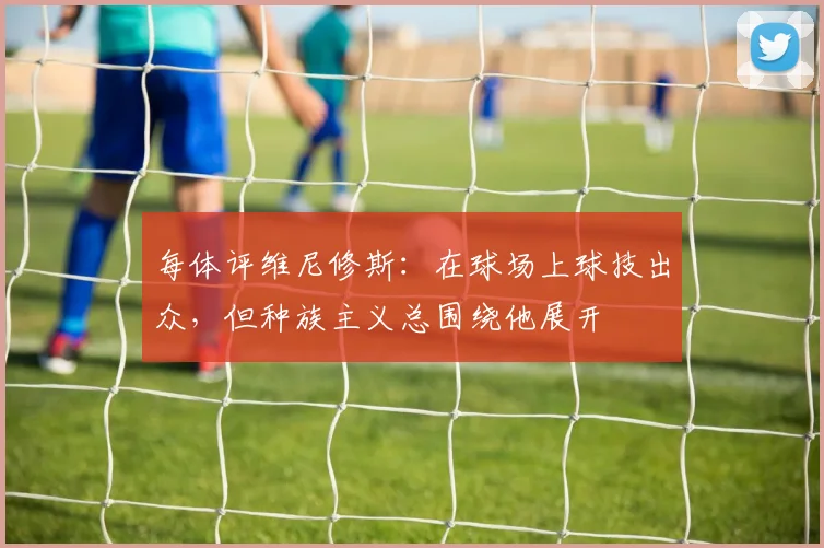 每体评维尼修斯：在球场上球技出众，但种族主义总围绕他展开