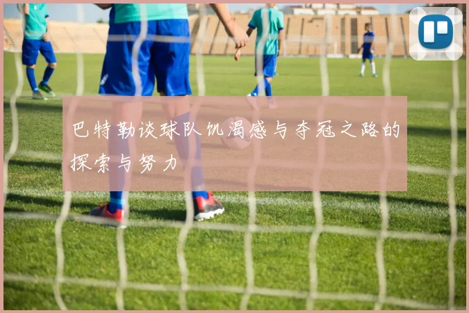 巴特勒谈球队饥渴感与夺冠之路的探索与努力
