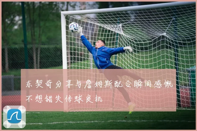 东契奇分享与詹姆斯配合瞬间感慨不想错失传球良机