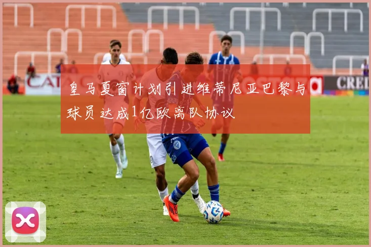 皇马夏窗计划引进维蒂尼亚巴黎与球员达成1亿欧离队协议