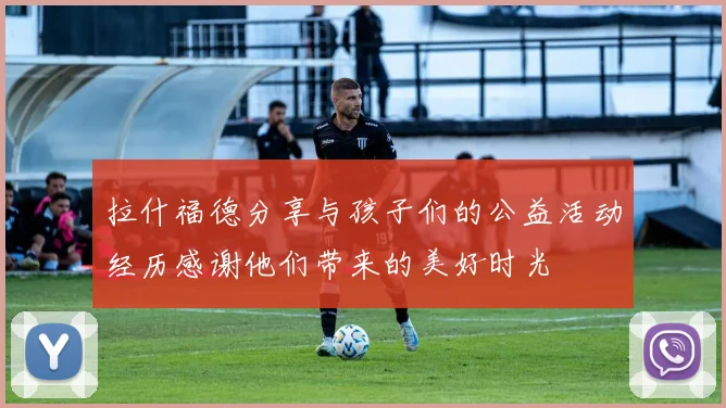 拉什福德分享与孩子们的公益活动经历感谢他们带来的美好时光