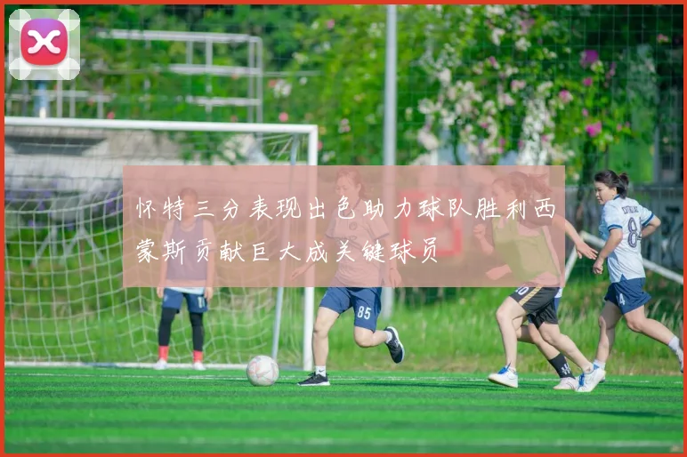 怀特三分表现出色助力球队胜利西蒙斯贡献巨大成关键球员