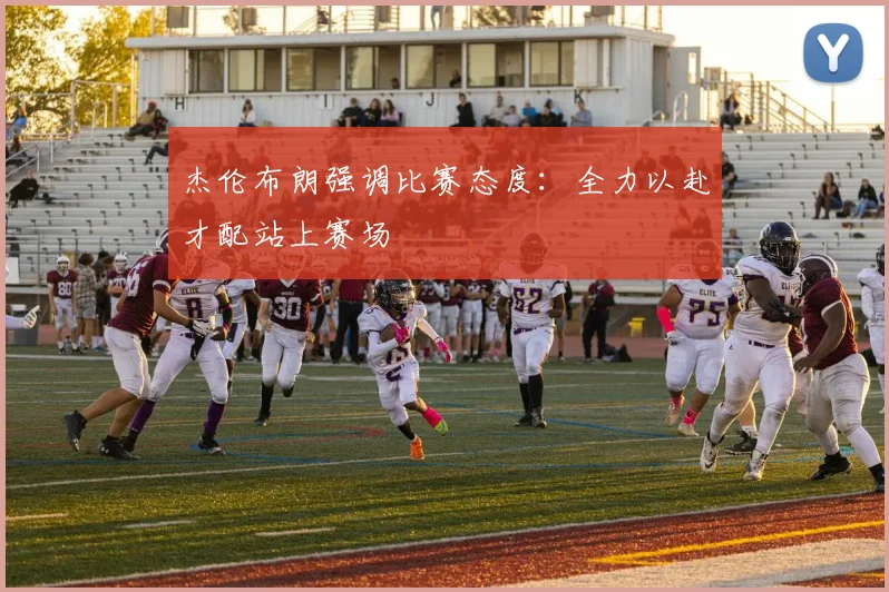 杰伦布朗强调比赛态度：全力以赴才配站上赛场