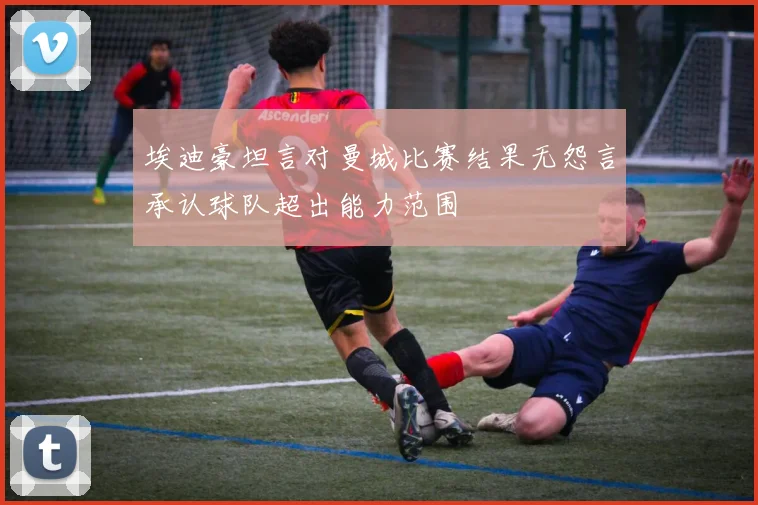 埃迪豪坦言对曼城比赛结果无怨言承认球队超出能力范围