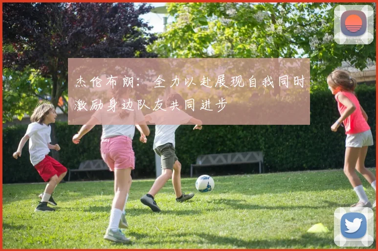 杰伦布朗：全力以赴展现自我同时激励身边队友共同进步