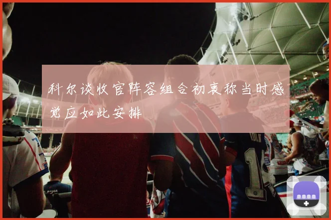 科尔谈收官阵容组合初衷称当时感觉应如此安排