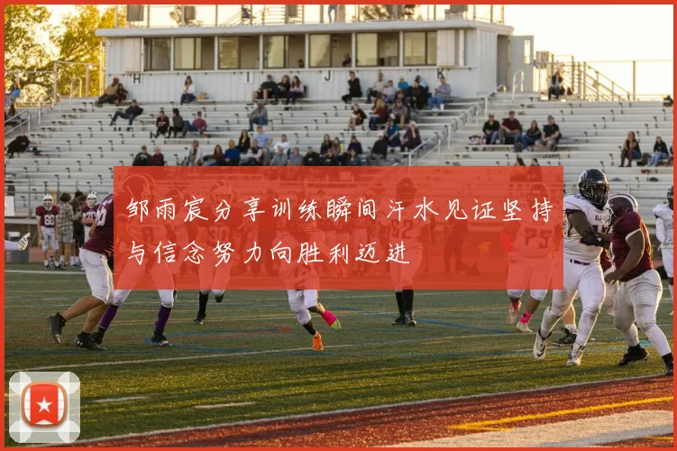 邹雨宸分享训练瞬间汗水见证坚持与信念努力向胜利迈进