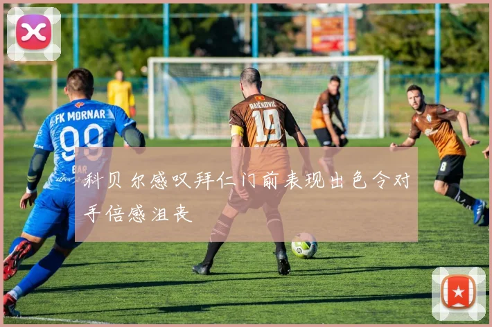 科贝尔感叹拜仁门前表现出色令对手倍感沮丧