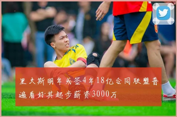 里夫斯明年或签4年18亿合同联盟普遍看好其起步薪资3000万