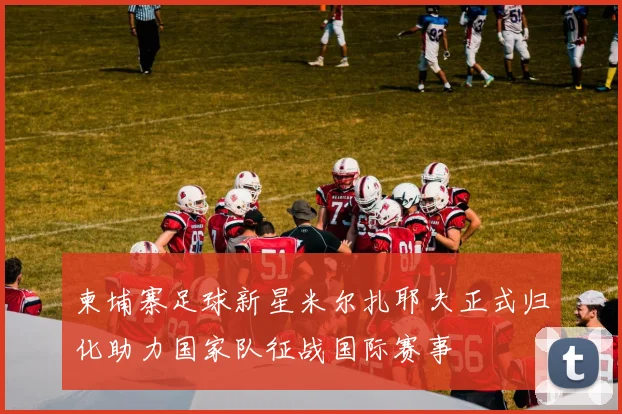 柬埔寨足球新星米尔扎耶夫正式归化助力国家队征战国际赛事