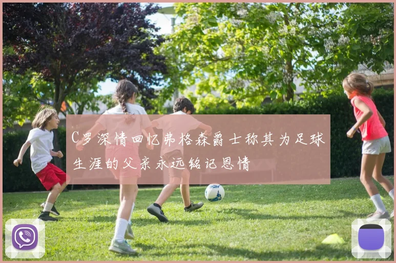 C罗深情回忆弗格森爵士称其为足球生涯的父亲永远铭记恩情