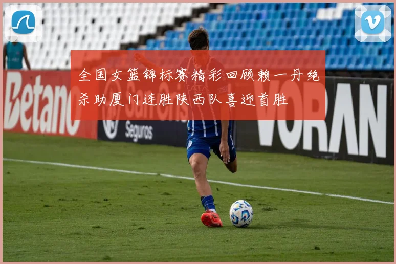 全国女篮锦标赛精彩回顾赖一丹绝杀助厦门连胜陕西队喜迎首胜