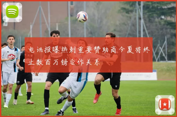 电讯报曝热刺重要赞助商今夏将终止数百万镑合作关系