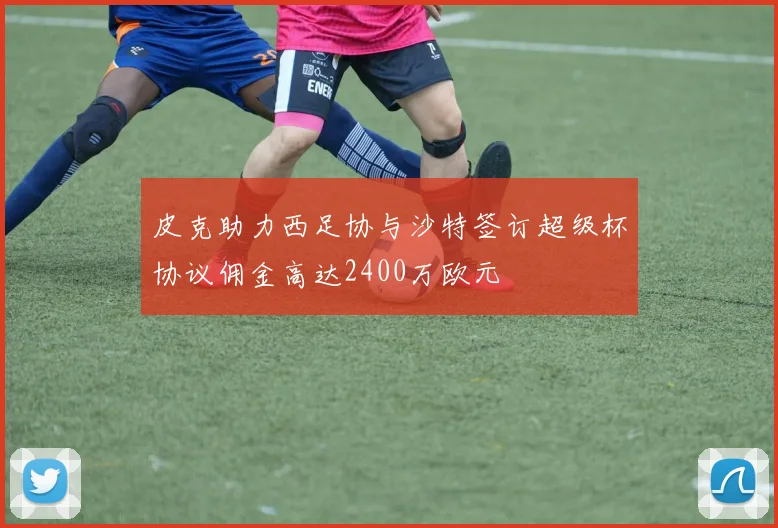 皮克助力西足协与沙特签订超级杯协议佣金高达2400万欧元