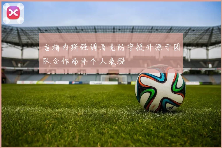 吉梅内斯强调马竞防守提升源于团队合作而非个人表现