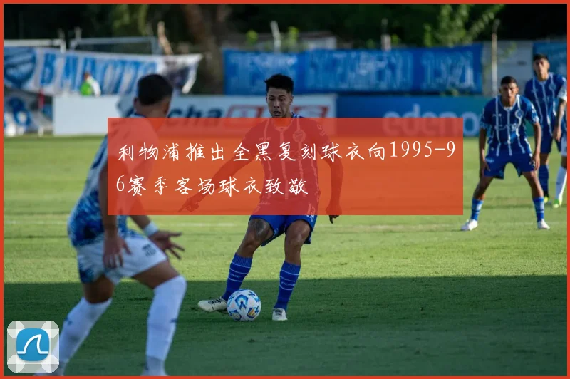 利物浦推出全黑复刻球衣向1995-96赛季客场球衣致敬
