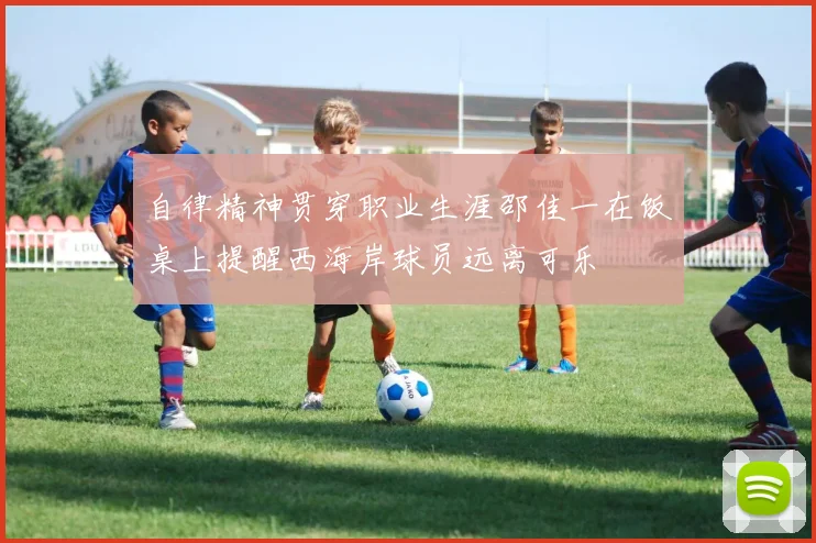 自律精神贯穿职业生涯邵佳一在饭桌上提醒西海岸球员远离可乐
