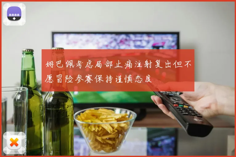 姆巴佩考虑局部止痛注射复出但不愿冒险参赛保持谨慎态度