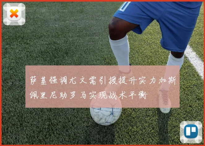 萨基强调尤文需引援提升实力加斯佩里尼助罗马实现战术平衡