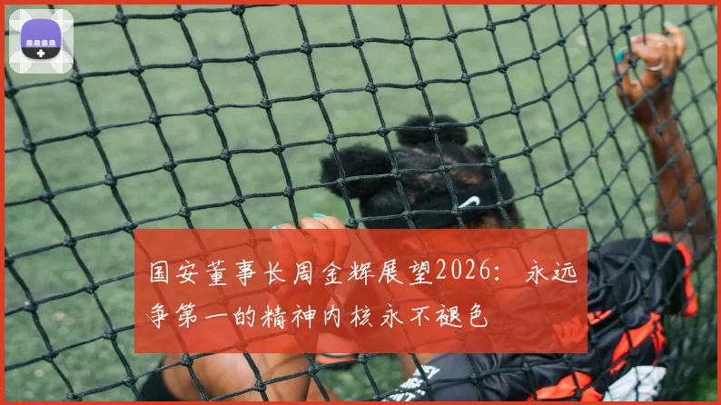 国安董事长周金辉展望2026：永远争第一的精神内核永不褪色