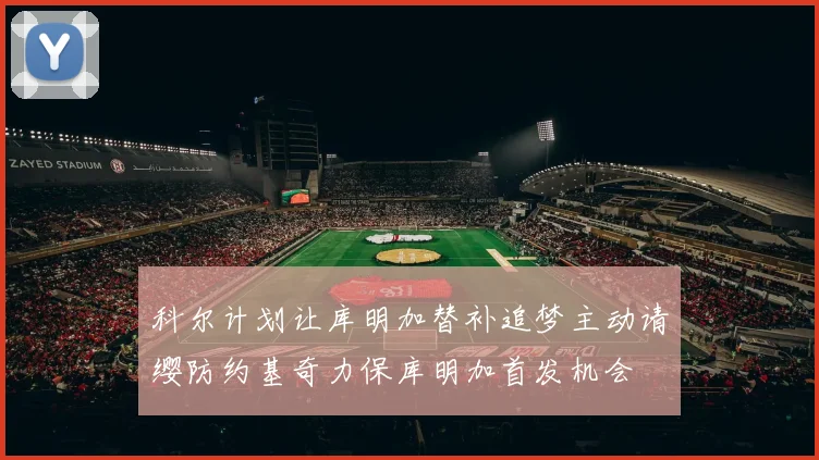 科尔计划让库明加替补追梦主动请缨防约基奇力保库明加首发机会