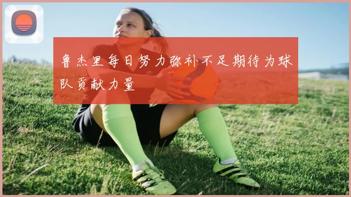 鲁杰里每日努力弥补不足期待为球队贡献力量