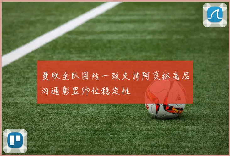 曼联全队团结一致支持阿莫林高层沟通彰显帅位稳定性