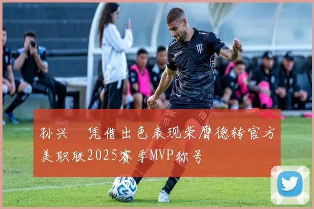 孙兴慜凭借出色表现荣膺德转官方美职联2025赛季MVP称号