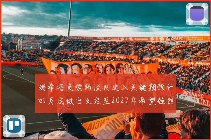 姆希塔良续约谈判进入关键期预计四月底做出决定至2027年希望强烈