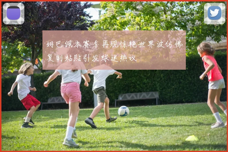 姆巴佩本赛季再现惊艳世界波仿佛复制粘贴引发球迷热议