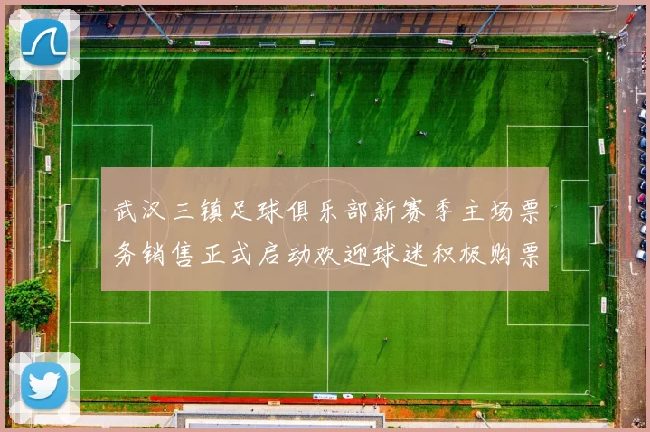 武汉三镇足球俱乐部新赛季主场票务销售正式启动欢迎球迷积极购票支持球队