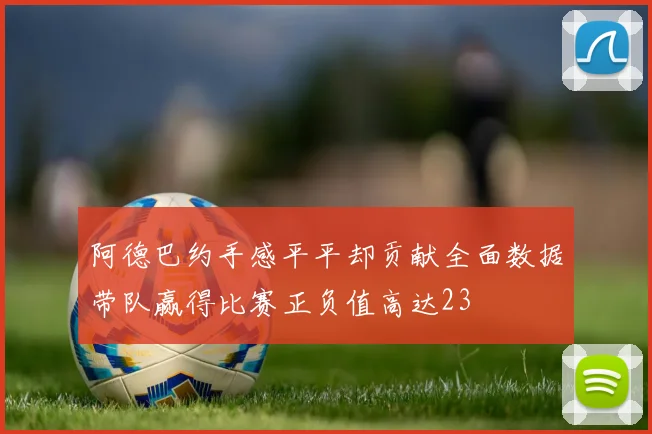 阿德巴约手感平平却贡献全面数据带队赢得比赛正负值高达23