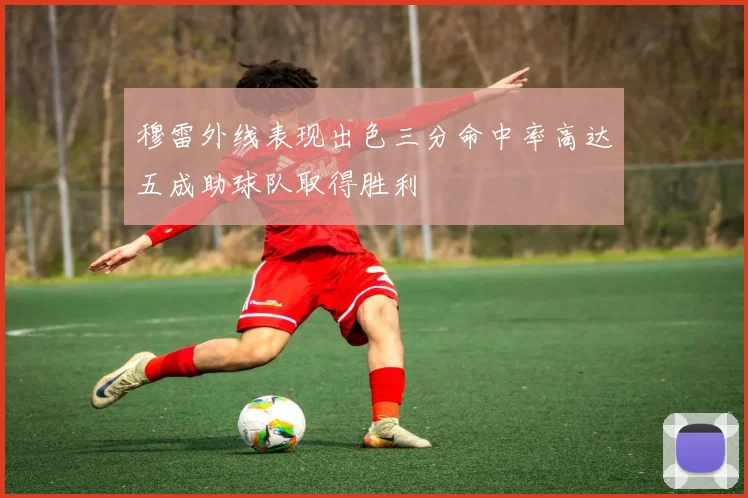 穆雷外线表现出色三分命中率高达五成助球队取得胜利