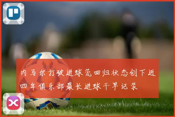 内马尔打破进球荒回归状态创下近四年俱乐部最长进球干旱记录