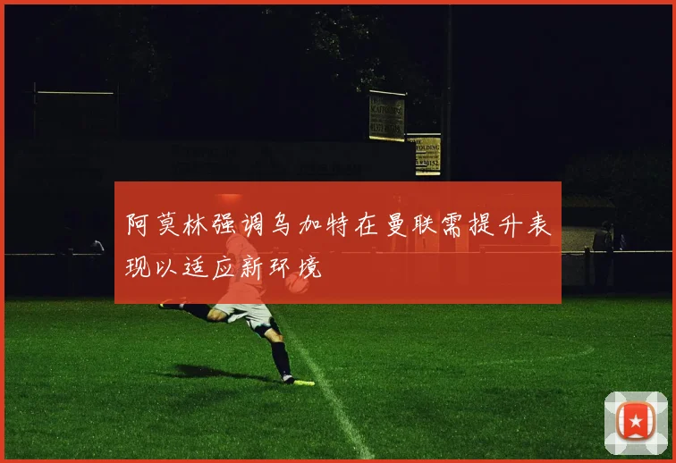 阿莫林强调乌加特在曼联需提升表现以适应新环境