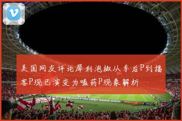 美国网友评论犀利泡椒从季后P到播客P现已演变为嗑药P现象解析