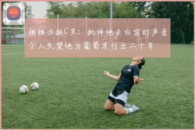 姐姐力挺C罗：批评他去白宫的声音令人失望他为葡萄牙付出二十年