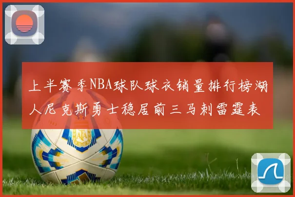上半赛季NBA球队球衣销量排行榜湖人尼克斯勇士稳居前三马刺雷霆表现抢眼