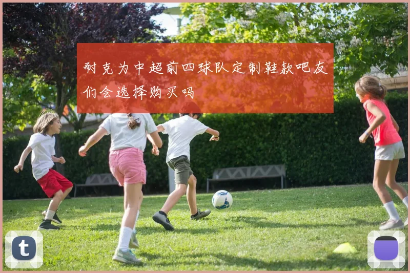 耐克为中超前四球队定制鞋款吧友们会选择购买吗