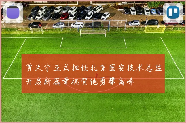 贾天宁正式担任北京国安技术总监开启新篇章祝贺他勇攀高峰