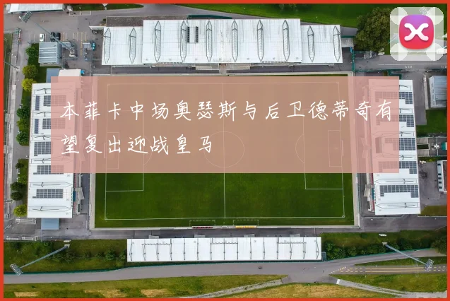 本菲卡中场奥瑟斯与后卫德蒂奇有望复出迎战皇马