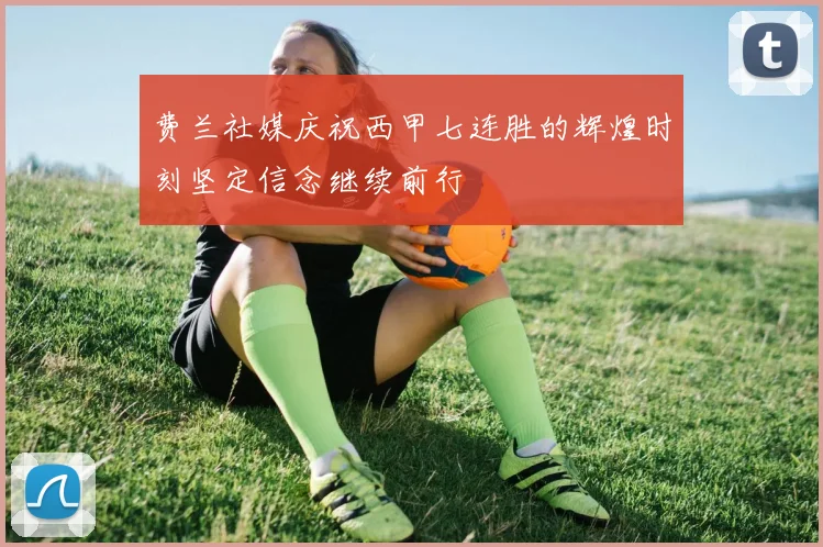 费兰社媒庆祝西甲七连胜的辉煌时刻坚定信念继续前行
