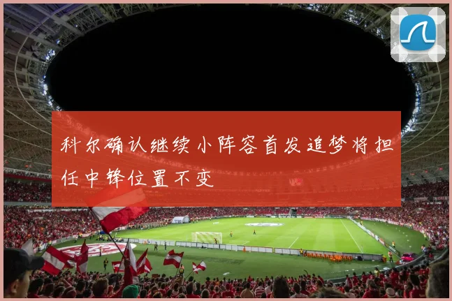 科尔确认继续小阵容首发追梦将担任中锋位置不变