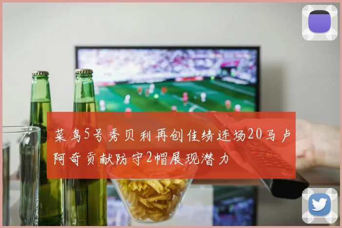菜鸟5号秀贝利再创佳绩连场20马卢阿奇贡献防守2帽展现潜力