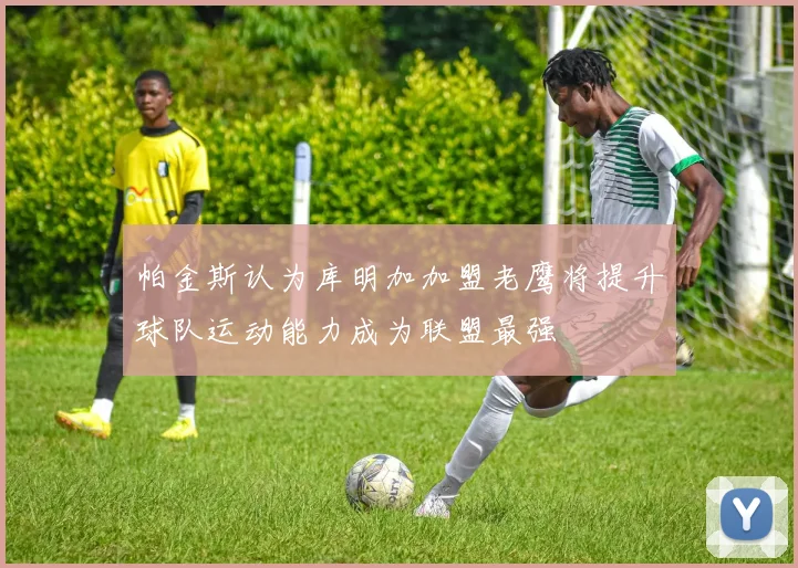 帕金斯认为库明加加盟老鹰将提升球队运动能力成为联盟最强